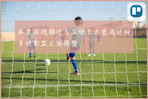 弗罗因德期待与亚特兰大首战逆转多特彰显主场强势