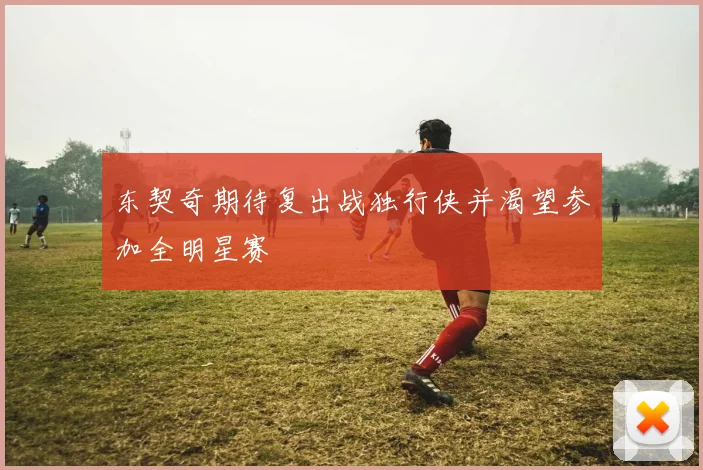 东契奇期待复出战独行侠并渴望参加全明星赛
