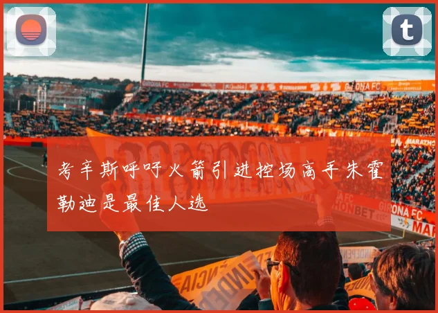 考辛斯呼吁火箭引进控场高手朱霍勒迪是最佳人选