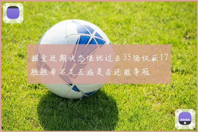 掘金近期状态堪忧过去35场仅获17胜胜率不足五成是否还能争冠