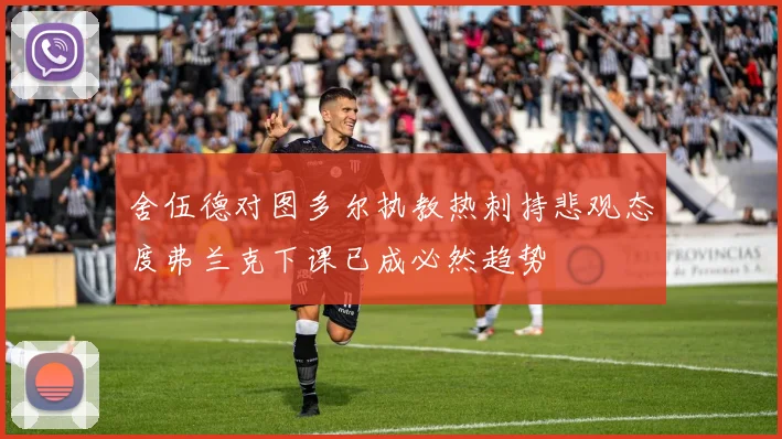 舍伍德对图多尔执教热刺持悲观态度弗兰克下课已成必然趋势