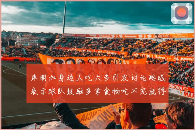 库明加身边人吃太多引发讨论路威表示球队鼓励多拿食物吃不完就得扔掉