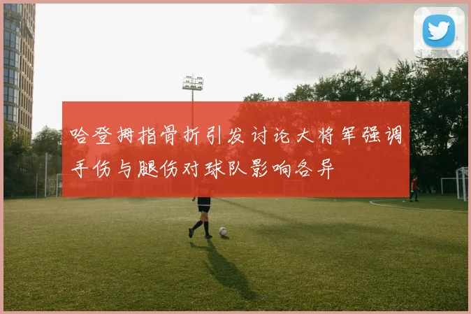 哈登拇指骨折引发讨论大将军强调手伤与腿伤对球队影响各异