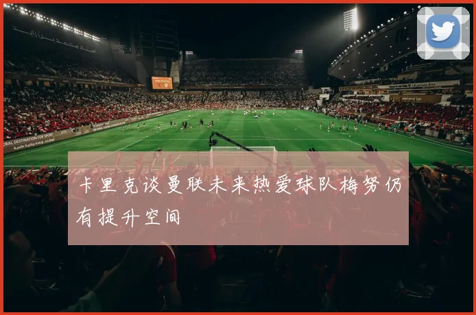 卡里克谈曼联未来热爱球队梅努仍有提升空间