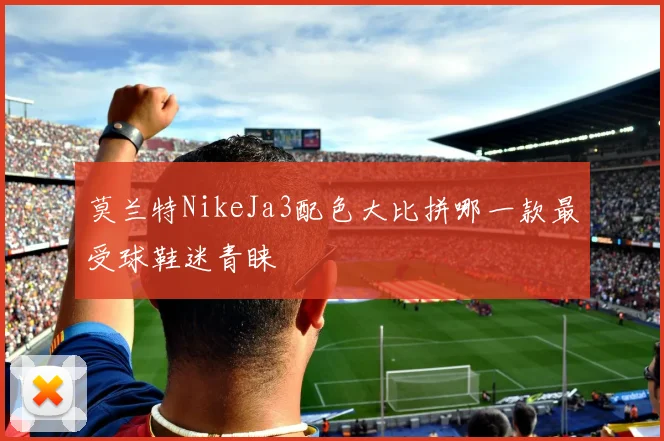 莫兰特NikeJa3配色大比拼哪一款最受球鞋迷青睐