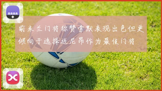 前米兰门将称赞索默表现出色但更倾向于选择迈尼昂作为最佳门将