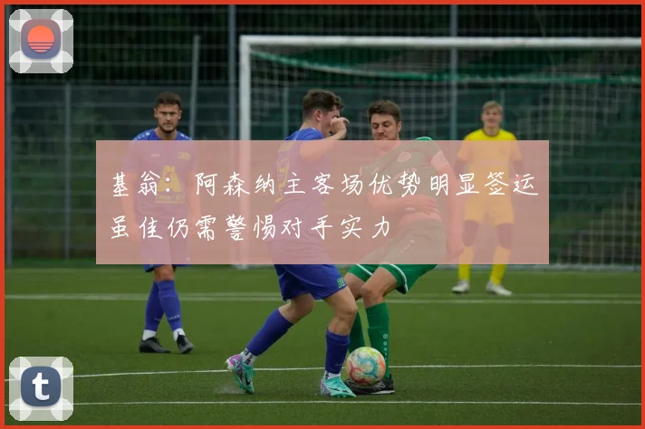 基翁：阿森纳主客场优势明显签运虽佳仍需警惕对手实力