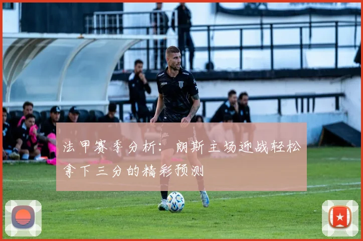法甲赛季分析：朗斯主场迎战轻松拿下三分的精彩预测
