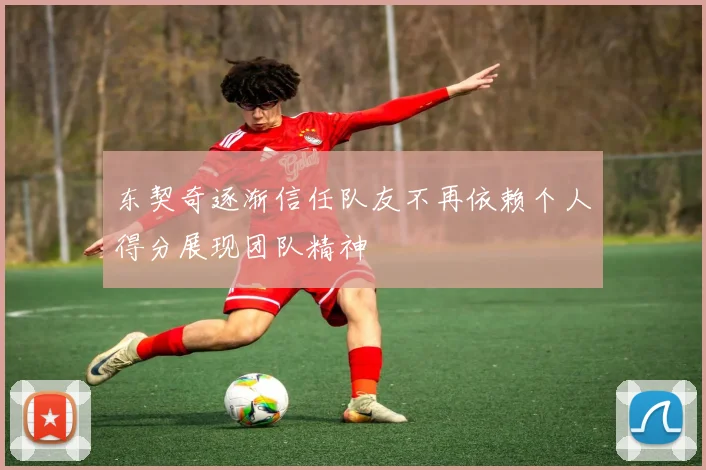 东契奇逐渐信任队友不再依赖个人得分展现团队精神