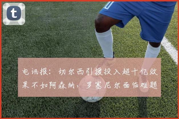 电讯报：切尔西引援投入超十亿效果不如阿森纳，罗塞尼尔面临难题