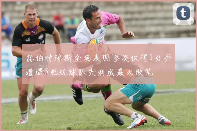 赫伯特琼斯全场表现惨淡仅得1分并遭遇5犯规球队失利成最大败笔