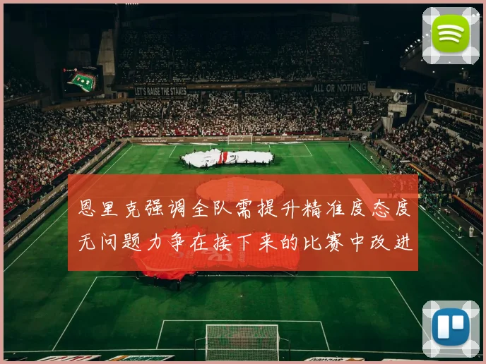 恩里克强调全队需提升精准度态度无问题力争在接下来的比赛中改进表现