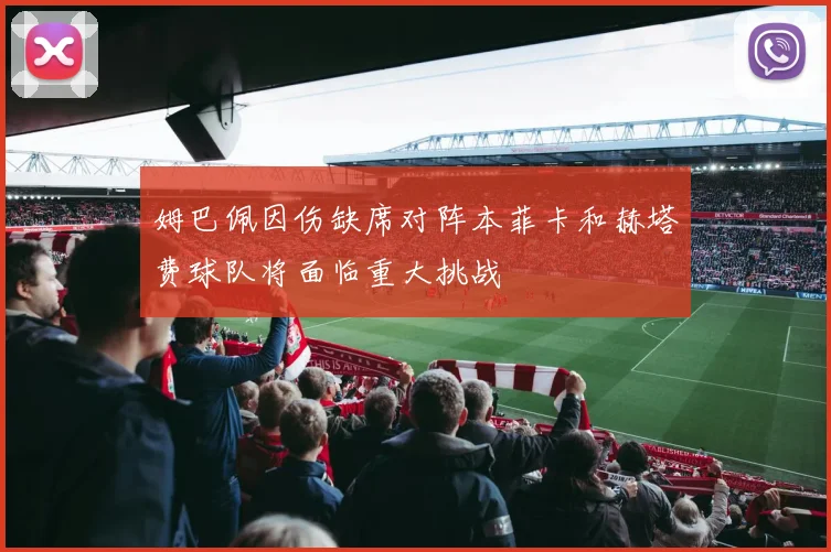 姆巴佩因伤缺席对阵本菲卡和赫塔费球队将面临重大挑战