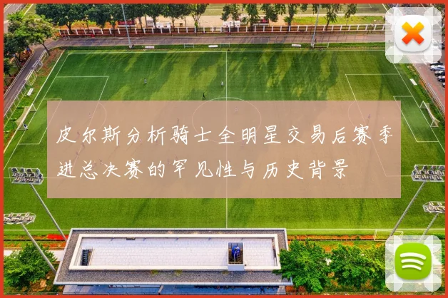 皮尔斯分析骑士全明星交易后赛季进总决赛的罕见性与历史背景