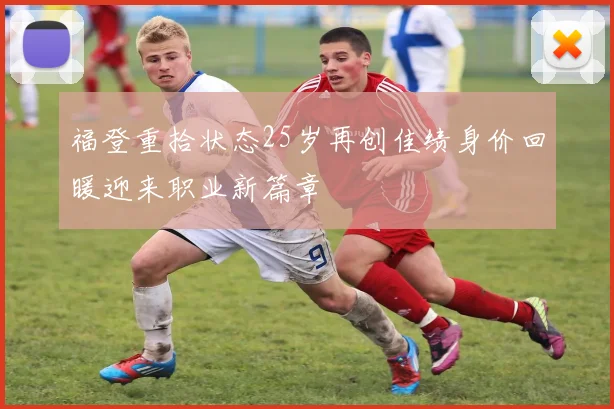 福登重拾状态25岁再创佳绩身价回暖迎来职业新篇章
