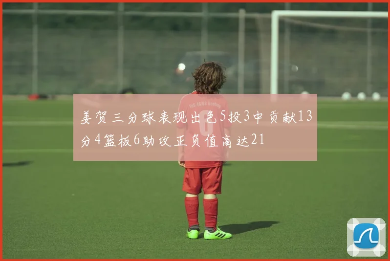 姜贺三分球表现出色5投3中贡献13分4篮板6助攻正负值高达21