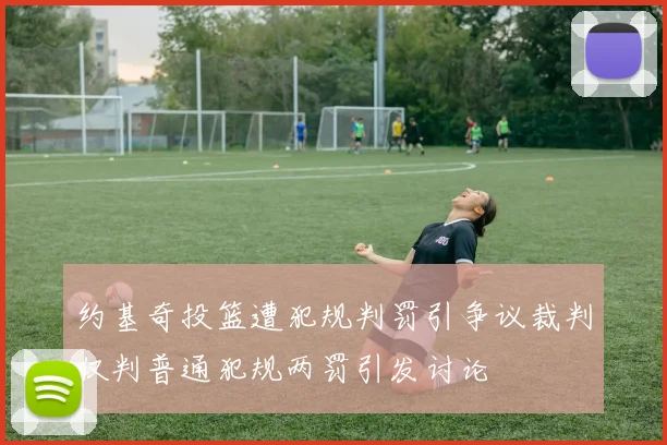 约基奇投篮遭犯规判罚引争议裁判仅判普通犯规两罚引发讨论