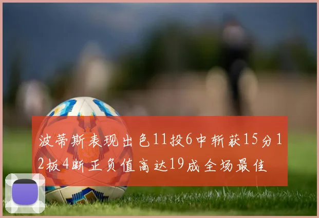 波蒂斯表现出色11投6中斩获15分12板4断正负值高达19成全场最佳