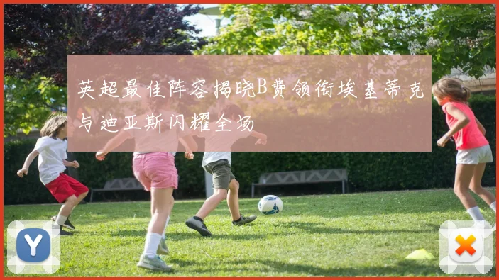 英超最佳阵容揭晓B费领衔埃基蒂克与迪亚斯闪耀全场