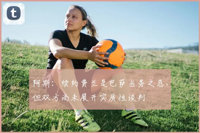 阿斯：续约费兰是巴萨当务之急，但双方尚未展开实质性谈判