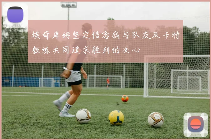 埃奇库姆坚定信念我与队友及卡特教练共同追求胜利的决心