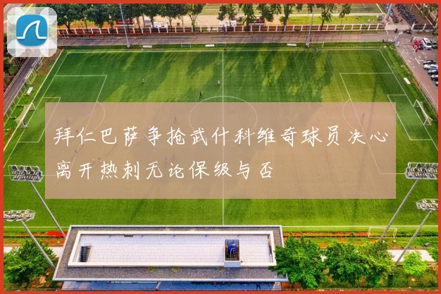 拜仁巴萨争抢武什科维奇球员决心离开热刺无论保级与否