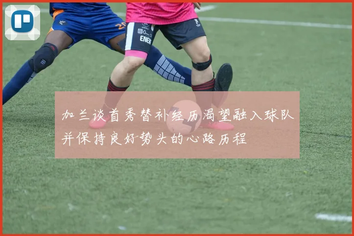 加兰谈首秀替补经历渴望融入球队并保持良好势头的心路历程