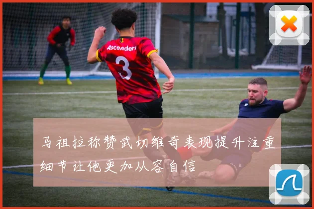 马祖拉称赞武切维奇表现提升注重细节让他更加从容自信