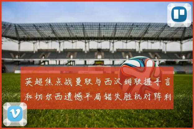 英超焦点战曼联与西汉姆联握手言和切尔西遗憾平局错失胜机对阵利兹联