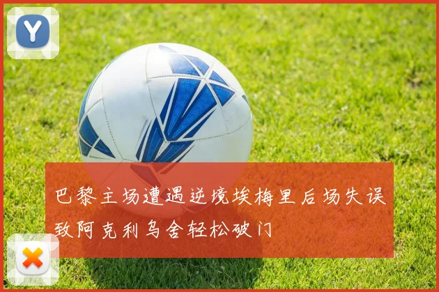 巴黎主场遭遇逆境埃梅里后场失误致阿克利乌舍轻松破门