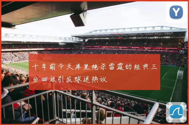 十年前今天库里绝杀雷霆的经典三分回放引发球迷热议