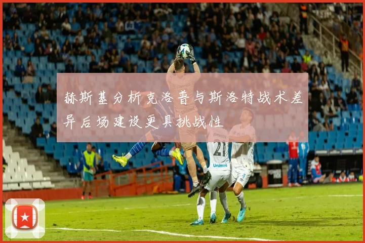 赫斯基分析克洛普与斯洛特战术差异后场建设更具挑战性