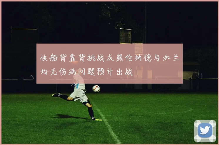 快船背靠背挑战灰熊伦纳德与加兰均无伤病问题预计出战