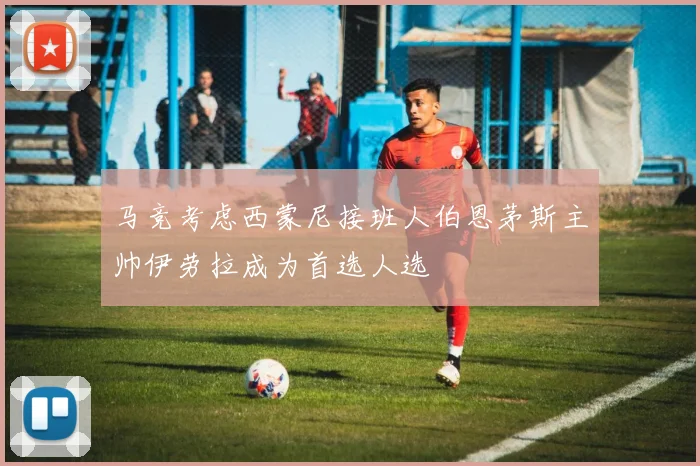 马竞考虑西蒙尼接班人伯恩茅斯主帅伊劳拉成为首选人选