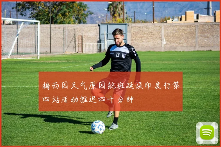 梅西因天气原因航班延误印度行第四站活动推迟四十分钟